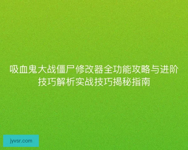 吸血鬼大战僵尸修改器全功能攻略与进阶技巧解析实战技巧揭秘指南