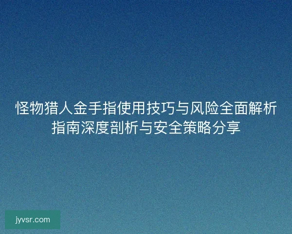 怪物猎人金手指使用技巧与风险全面解析指南深度剖析与安全策略分享