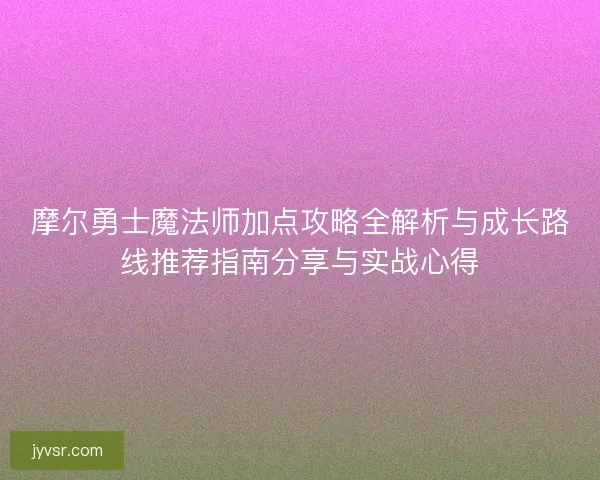 摩尔勇士魔法师加点攻略全解析与成长路线推荐指南分享与实战心得