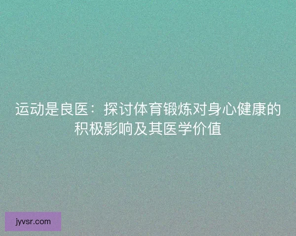 运动是良医：探讨体育锻炼对身心健康的积极影响及其医学价值