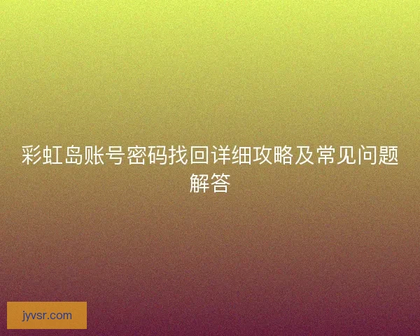 彩虹岛账号密码找回详细攻略及常见问题解答
