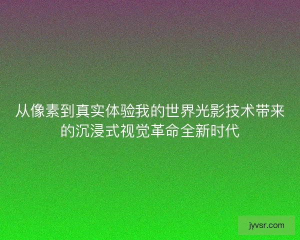 从像素到真实体验我的世界光影技术带来的沉浸式视觉革命全新时代