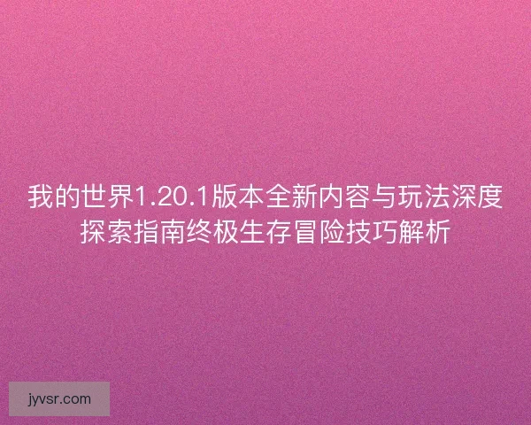 我的世界1.20.1版本全新内容与玩法深度探索指南终极生存冒险技巧解析