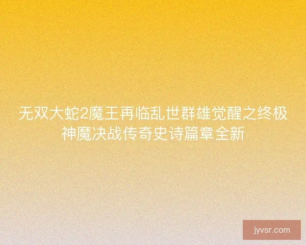 无双大蛇2魔王再临乱世群雄觉醒之终极神魔决战传奇史诗篇章全新